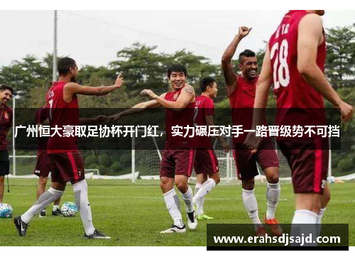 广州恒大豪取足协杯开门红，实力碾压对手一路晋级势不可挡