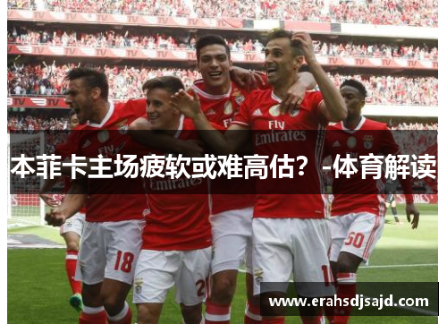 本菲卡主场疲软或难高估？-体育解读